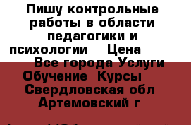 Пишу контрольные работы в области педагогики и психологии. › Цена ­ 300-650 - Все города Услуги » Обучение. Курсы   . Свердловская обл.,Артемовский г.